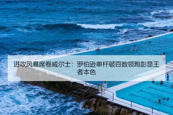进攻风暴席卷威尔士：罗伯逊单杆破百数领跑彰显王者本色