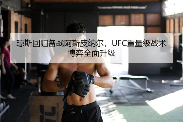 琼斯回归备战阿斯皮纳尔，UFC重量级战术博弈全面升级
