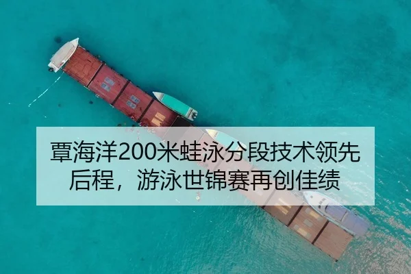 覃海洋200米蛙泳分段技术领先后程，游泳世锦赛再创佳绩