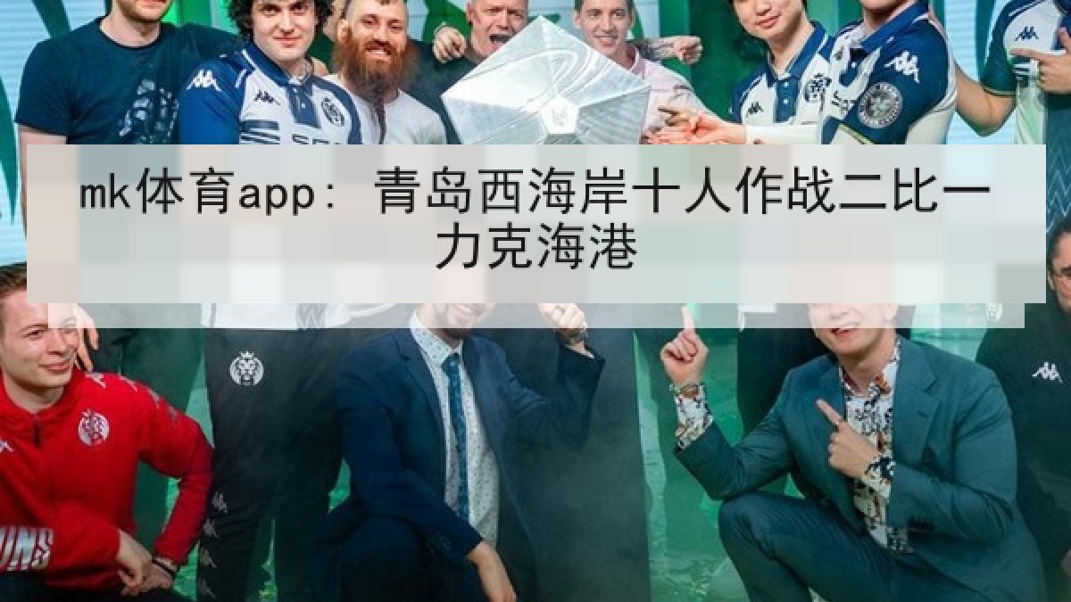 mk体育app: 青岛西海岸十人作战二比一力克海港 mk体育app: 青岛西海岸十人作战二比一力克海港