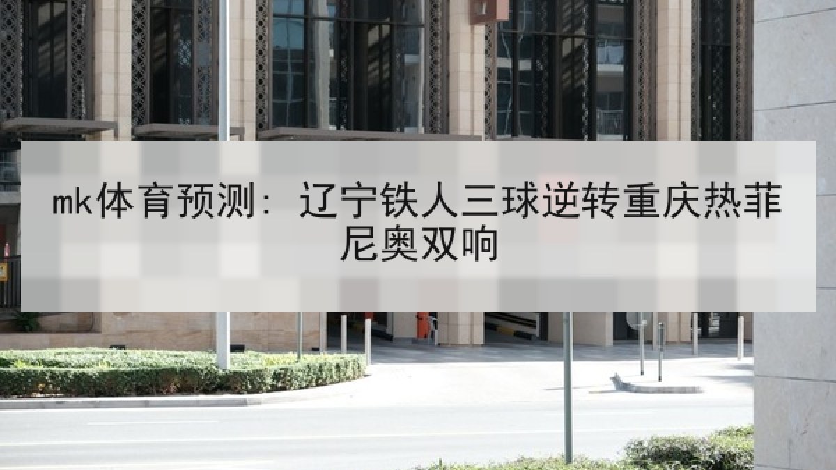 mk体育预测: 辽宁铁人三球逆转重庆热菲尼奥双响