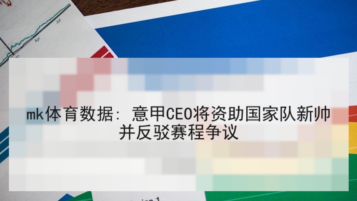 mk体育数据: 意甲CEO将资助国家队新帅并反驳赛程争议
