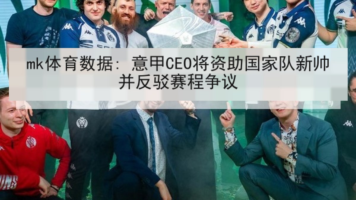 mk体育数据: 意甲CEO将资助国家队新帅并反驳赛程争议