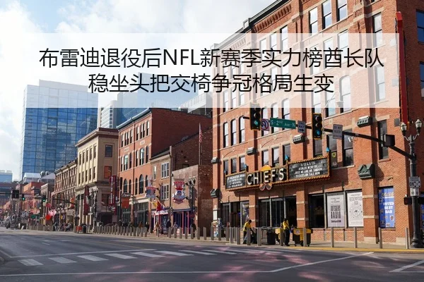 布雷迪退役后NFL新赛季实力榜酋长队稳坐头把交椅争冠格局生变
