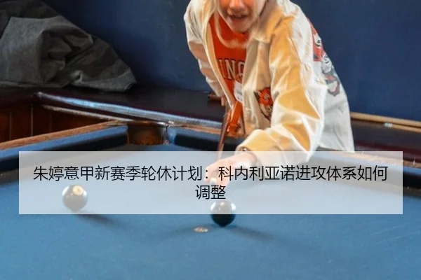 朱婷意甲新赛季轮休计划：科内利亚诺进攻体系如何调整
