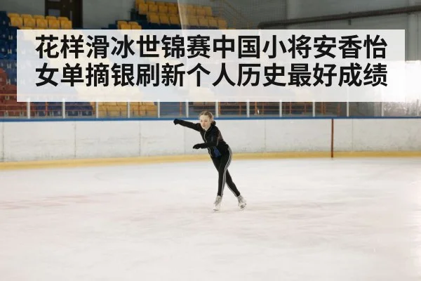 花样滑冰世锦赛中国小将安香怡女单摘银刷新个人历史最好成绩