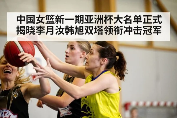 中国女篮新一期亚洲杯大名单正式揭晓李月汝韩旭双塔领衔冲击冠军