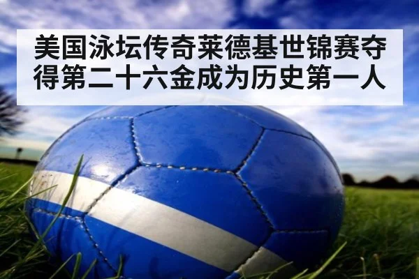 美国泳坛传奇莱德基世锦赛夺得第二十六金成为历史第一人