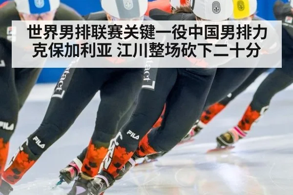 世界男排联赛关键一役中国男排力克保加利亚 江川整场砍下二十分